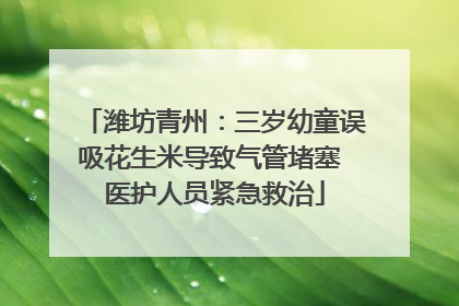潍坊青州：三岁幼童误吸花生米导致气管堵塞 医护人员紧急救治