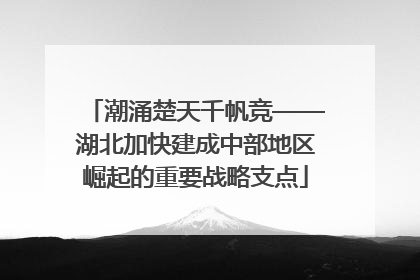 潮涌楚天千帆竞——湖北加快建成中部地区崛起的重要战略支点
