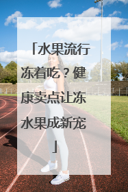 水果流行冻着吃？健康卖点让冻水果成新宠
