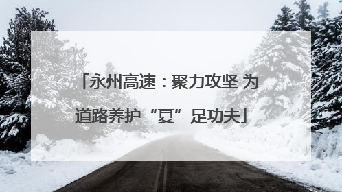 永州高速：聚力攻坚 为道路养护“夏”足功夫