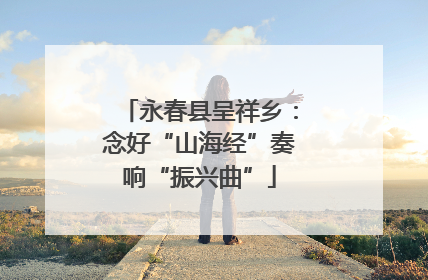 永春县呈祥乡：念好“山海经”奏响“振兴曲”