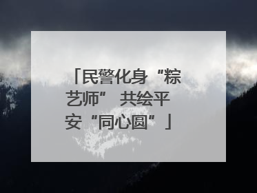 民警化身“粽艺师” 共绘平安“同心圆”