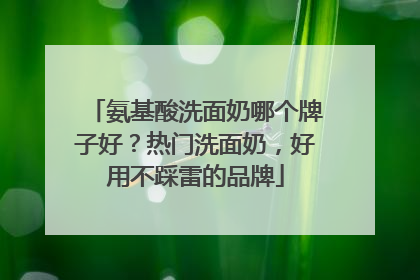 氨基酸洗面奶哪个牌子好？热门洗面奶，好用不踩雷的品牌