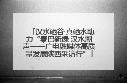汉水硒谷·真硒水助力“秦巴新绿 汉水潮声——广电融媒体高质量发展陕西采访行”