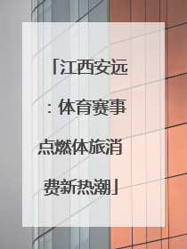 江西安远：体育赛事点燃体旅消费新热潮
