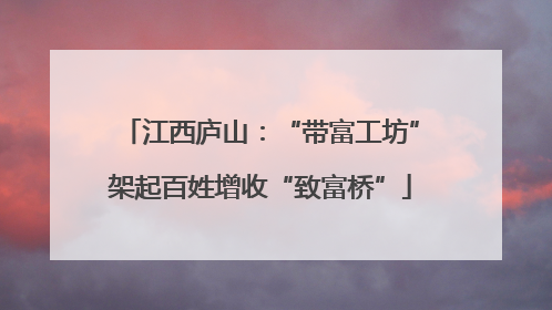 江西庐山：“带富工坊”架起百姓增收“致富桥”