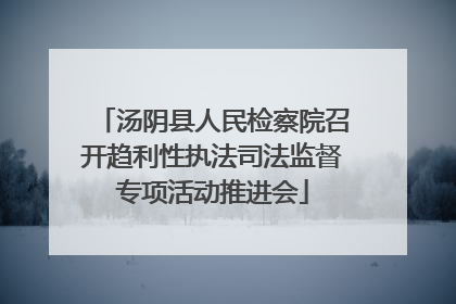 汤阴县人民检察院召开趋利性执法司法监督专项活动推进会