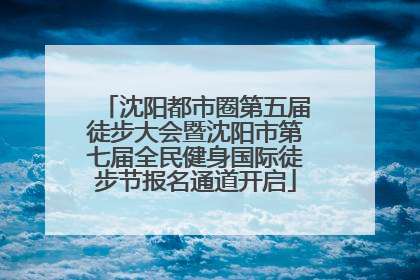 沈阳都市圈第五届徒步大会暨沈阳市第七届全民健身国际徒步节报名通道开启