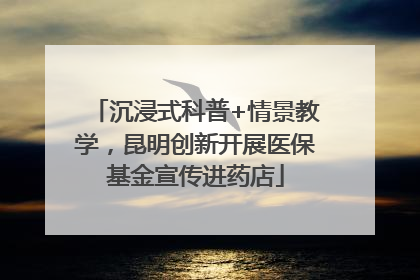 沉浸式科普+情景教学，昆明创新开展医保基金宣传进药店