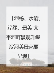 河畅、水清、岸绿、景美 太平河畔景观升级 滨河美景亮丽呈现