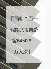 河南“ 五一”假期共接待游客6450.3万人次