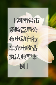 河南省市场监管局公布电动自行车充电收费执法典型案例