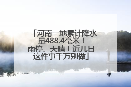 河南一地累计降水量488.4毫米！雨停、天晴！近几日这件事千万别做