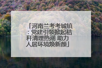 河南兰考考城镇：党建引领掀起秸秆清理热潮 助力人居环境焕新颜