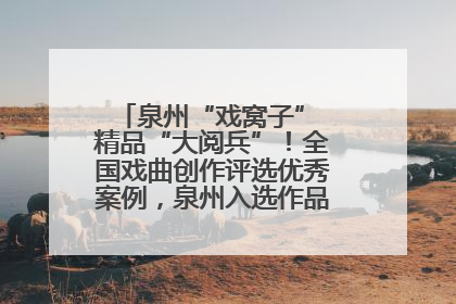 泉州“戏窝子” 精品“大阅兵”！全国戏曲创作评选优秀案例，泉州入选作品数在地级市中最多