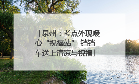 泉州：考点外现暖心“祝福站” 铛铛车送上清凉与祝福