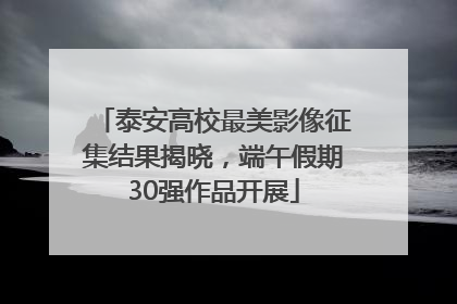 泰安高校最美影像征集结果揭晓，端午假期30强作品开展