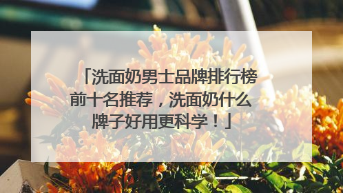 洗面奶男士品牌排行榜前十名推荐，洗面奶什么牌子好用更科学！