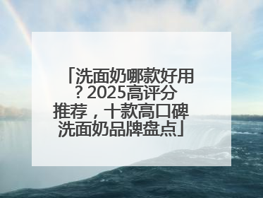 洗面奶哪款好用？2025高评分推荐，十款高口碑洗面奶品牌盘点