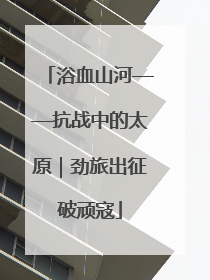 浴血山河——抗战中的太原｜劲旅出征破顽寇