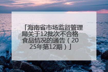 海南省市场监督管理局关于12批次不合格食品情况的通告（2025年第12期）