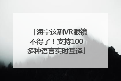海宁这副VR眼镜不得了！支持100多种语言实时互译