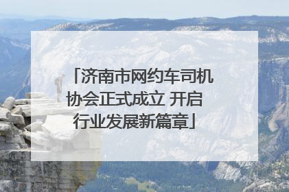 济南市网约车司机协会正式成立 开启行业发展新篇章