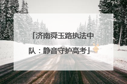 济南舜玉路执法中队：静音守护高考