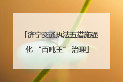 济宁交通执法五措施强化 “百吨王” 治理