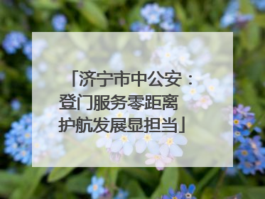 济宁市中公安：登门服务零距离 护航发展显担当