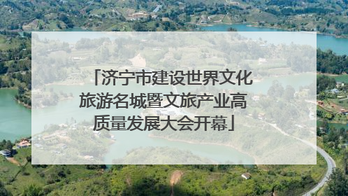 济宁市建设世界文化旅游名城暨文旅产业高质量发展大会开幕