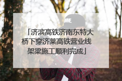 济滨高铁济南东特大桥下穿济莱高铁营业线架梁施工顺利完成