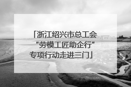 浙江绍兴市总工会“劳模工匠助企行”专项行动走进三门