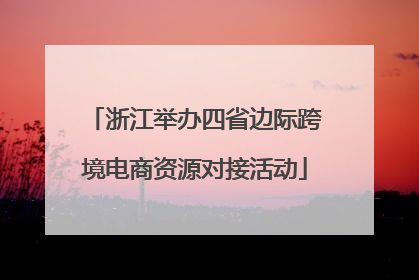 浙江举办四省边际跨境电商资源对接活动