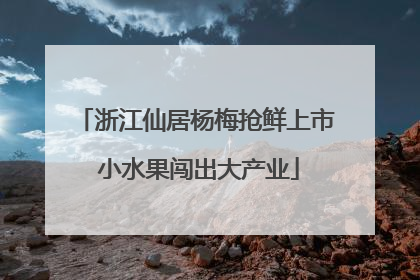 浙江仙居杨梅抢鲜上市 小水果闯出大产业