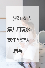 浙江安吉第九届玩水嘉年华盛大启幕