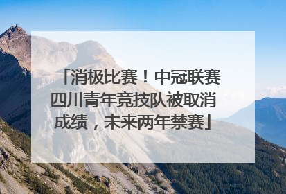 消极比赛！中冠联赛四川青年竞技队被取消成绩，未来两年禁赛