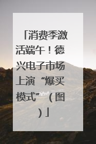 消费季激活端午！德兴电子市场上演“爆买模式”（图）