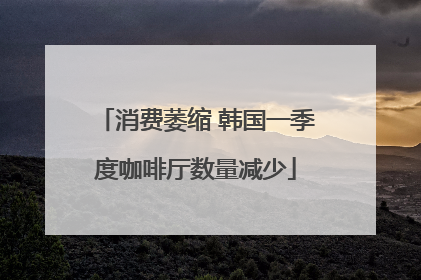 消费萎缩 韩国一季度咖啡厅数量减少