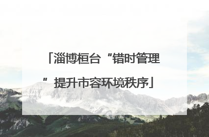 淄博桓台“错时管理”提升市容环境秩序