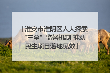 淮安市淮阴区人大探索“三全”监督机制 推动民生项目落地见效