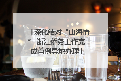 深化结对“山海情” 浙江侨务工作完成首例异地办理