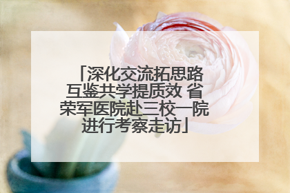 深化交流拓思路 互鉴共学提质效 省荣军医院赴三校一院进行考察走访