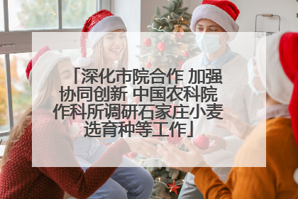 深化市院合作 加强协同创新 中国农科院作科所调研石家庄小麦选育种等工作