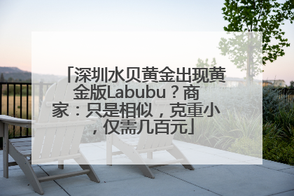深圳水贝黄金出现黄金版Labubu？商家：只是相似，克重小，仅需几百元