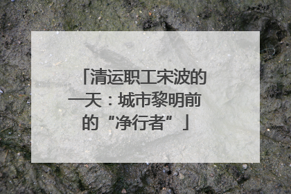 清运职工宋波的一天：城市黎明前的“净行者”