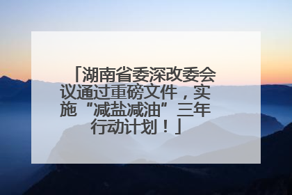 湖南省委深改委会议通过重磅文件，实施“减盐减油”三年行动计划！