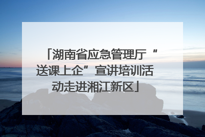 湖南省应急管理厅“送课上企”宣讲培训活动走进湘江新区