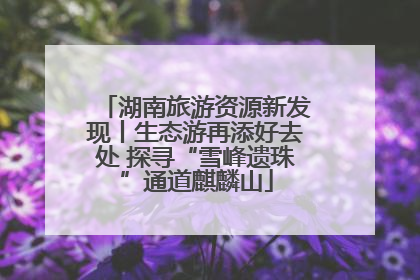 湖南旅游资源新发现丨生态游再添好去处 探寻“雪峰遗珠”通道麒麟山