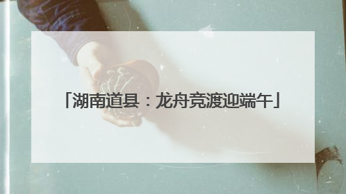 湖南道县：龙舟竞渡迎端午